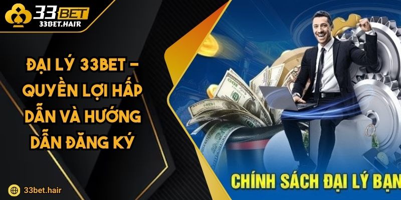 Đại Lý 33BET - Quyền Lợi Hấp Dẫn Và Hướng Dẫn Đăng Ký