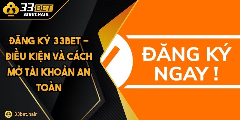 Đăng Ký 33BET - Điều Kiện Và Cách Mở Tài Khoản An Toàn